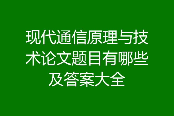 现代通信原理与技术论文题目有哪些及答案大全