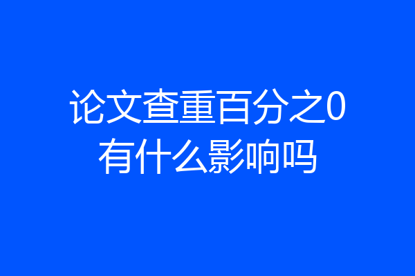 论文查重百分之0有什么影响吗