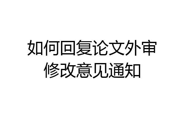 如何回复论文外审修改意见通知