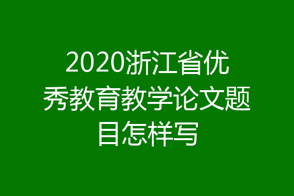 2020浙江省优秀教育教学论文题目怎样写