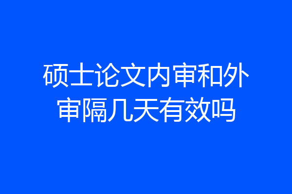硕士论文内审和外审隔几天有效吗