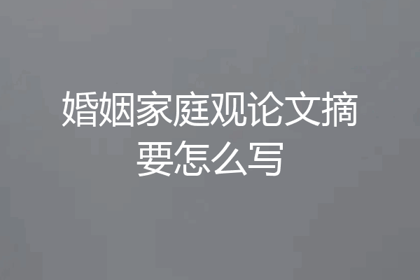 婚姻家庭观论文摘要怎么写