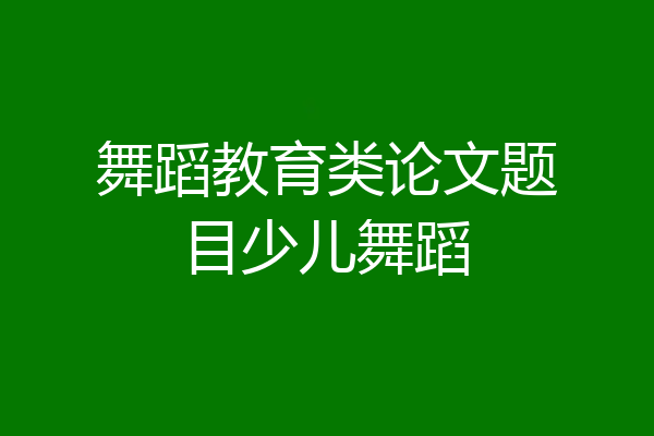 舞蹈教育类论文题目少儿舞蹈