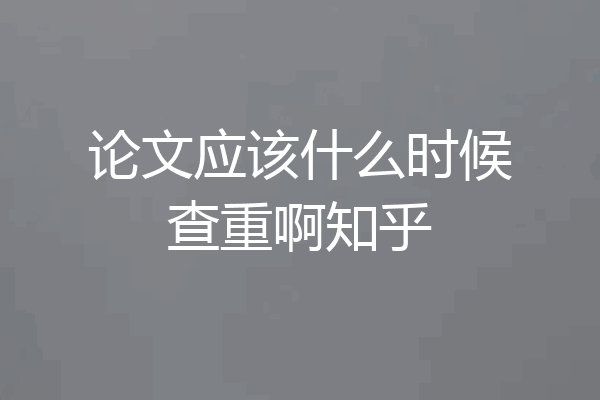 论文应该什么时候查重啊知乎