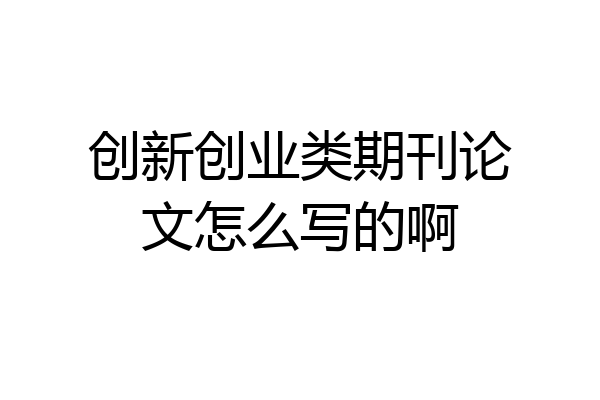 创新创业类期刊论文怎么写的啊