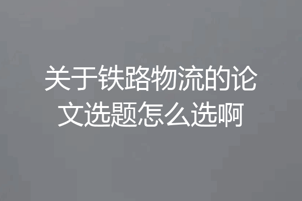 关于铁路物流的论文选题怎么选啊