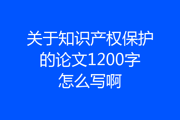 关于知识产权保护的论文1200字怎么写啊
