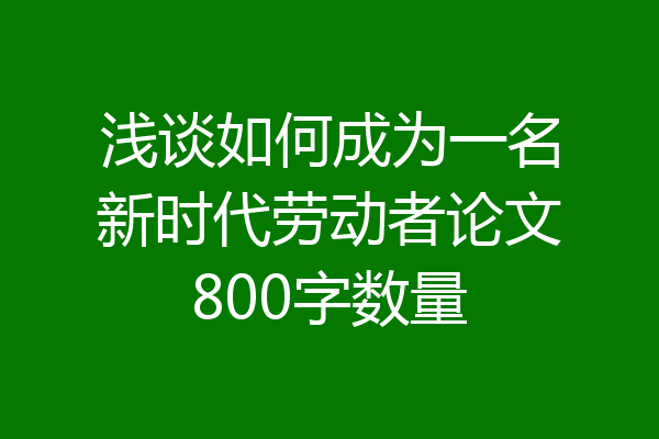 浅谈如何成为一名新时代劳动者论文800字数量