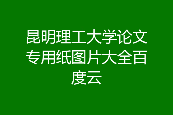 昆明理工大学论文专用纸图片大全百度云