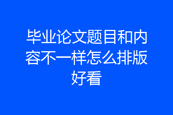 毕业论文题目和内容不一样怎么排版好看