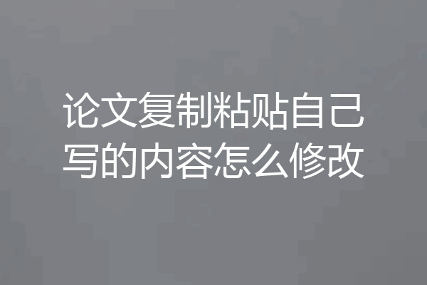 论文复制粘贴自己写的内容怎么修改
