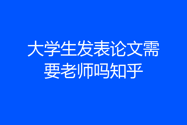 大学生发表论文需要老师吗知乎