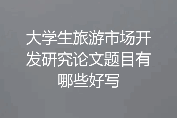 大学生旅游市场开发研究论文题目有哪些好写