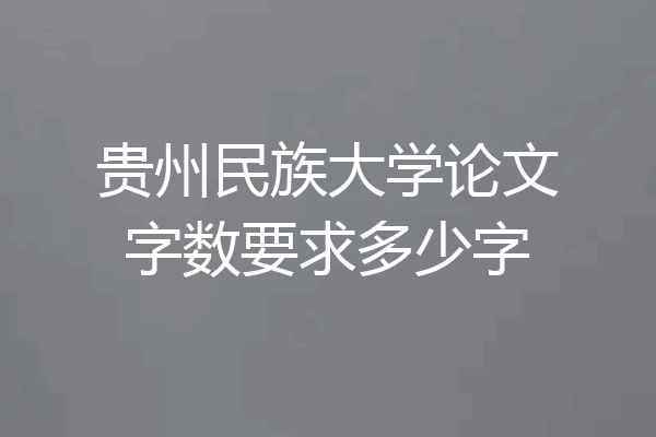 贵州民族大学论文字数要求多少字