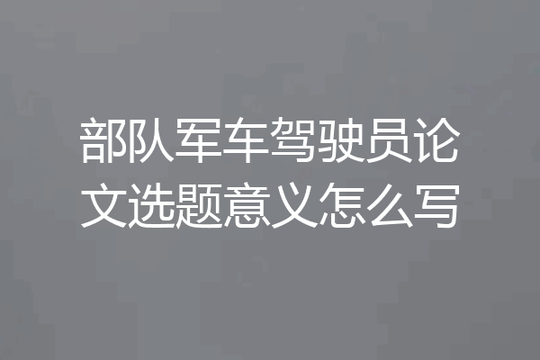部队军车驾驶员论文选题意义怎么写