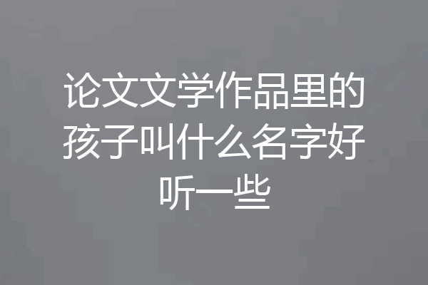 论文文学作品里的孩子叫什么名字好听一些
