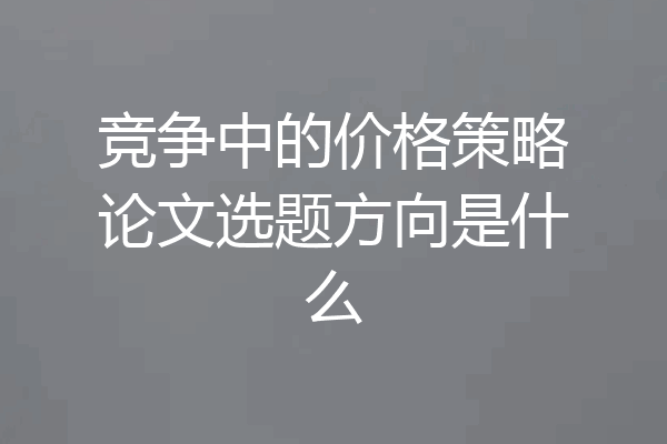 竞争中的价格策略论文选题方向是什么