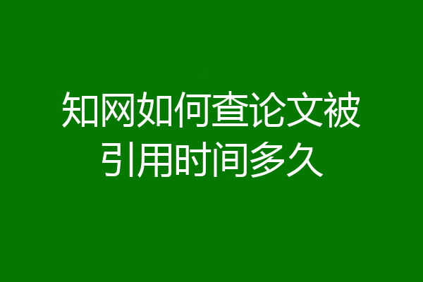 知网如何查论文被引用时间多久
