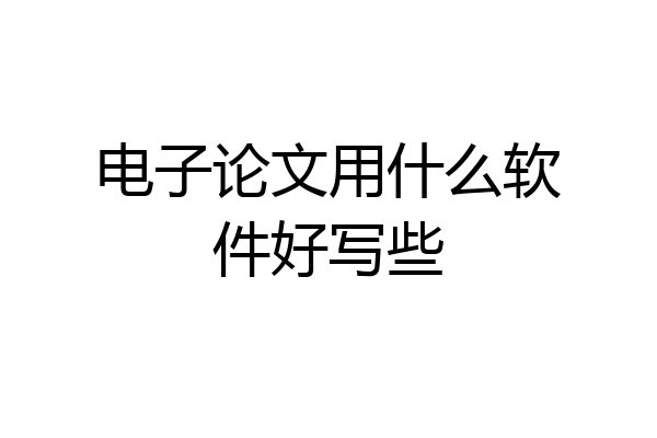 电子论文用什么软件好写些