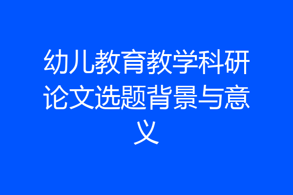 幼儿教育教学科研论文选题背景与意义