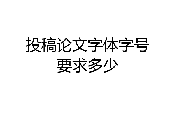 投稿论文字体字号要求多少
