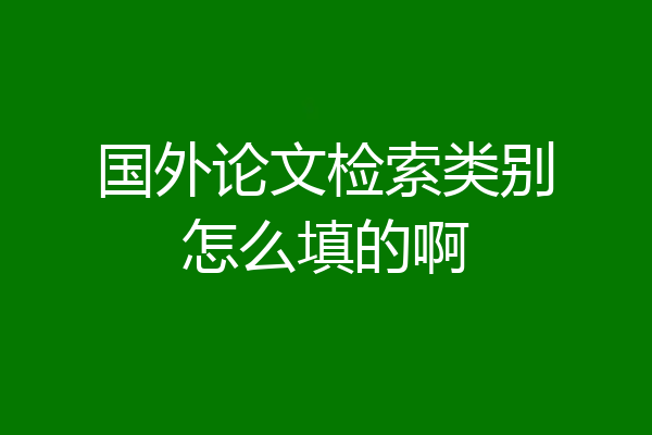 国外论文检索类别怎么填的啊