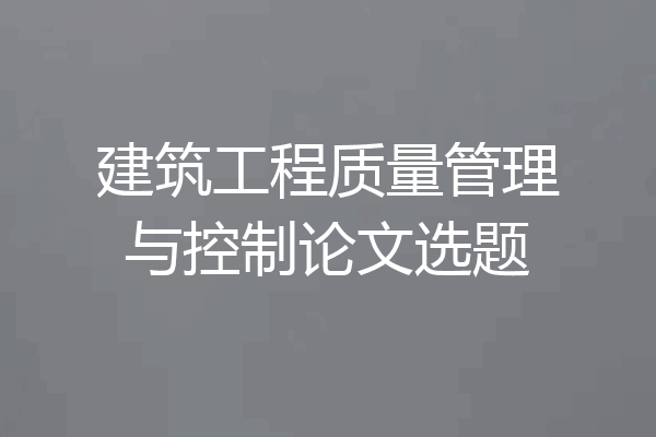 建筑工程质量管理与控制论文选题