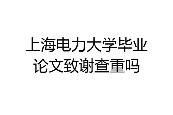 上海电力大学毕业论文致谢查重吗