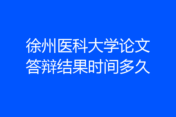 徐州医科大学论文答辩结果时间多久