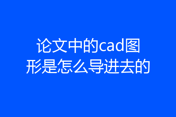 论文中的cad图形是怎么导进去的