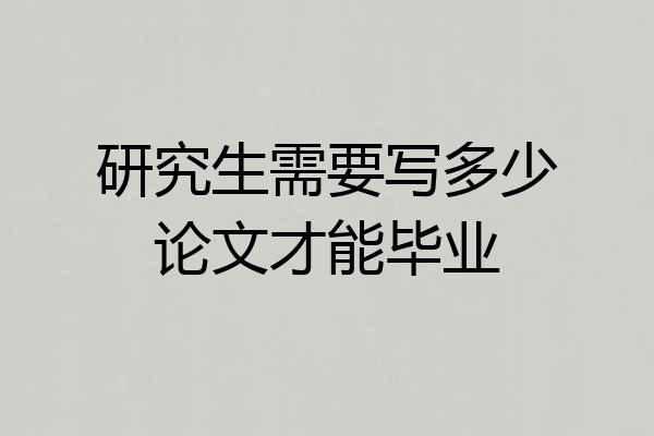 研究生需要写多少论文才能毕业