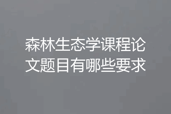森林生态学课程论文题目有哪些要求