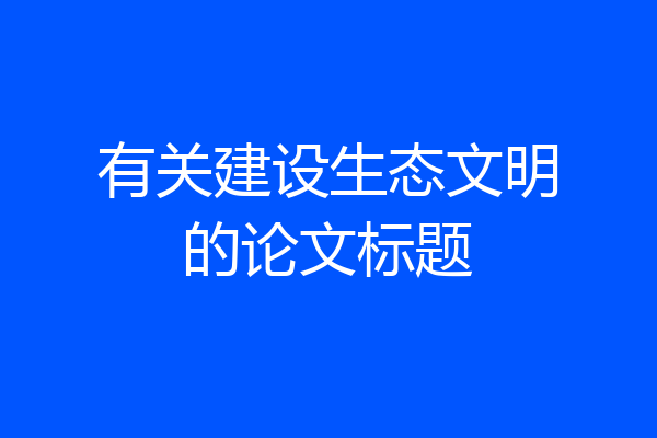 有关建设生态文明的论文标题