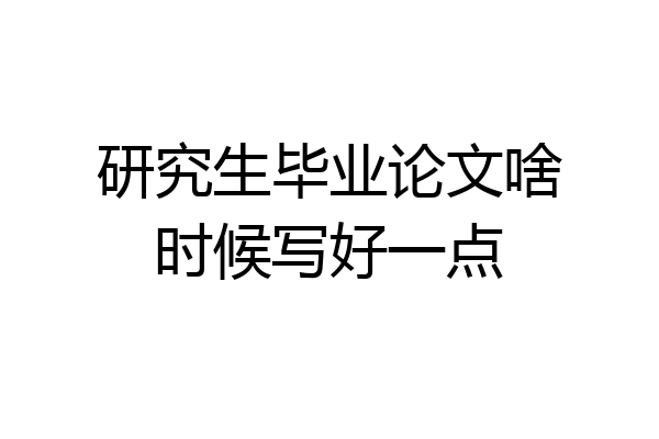 研究生毕业论文啥时候写好一点