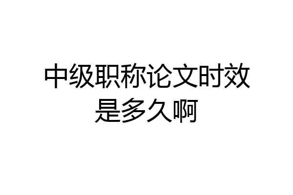 中级职称论文时效是多久啊