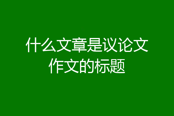 什么文章是议论文作文的标题