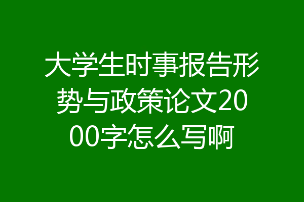 大学生时事报告形势与政策论文2000字怎么写啊