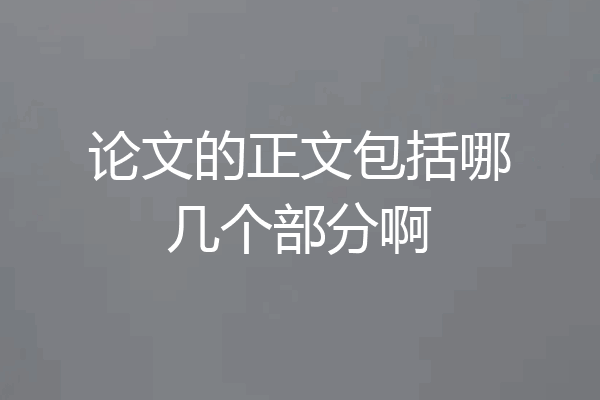 论文的正文包括哪几个部分啊