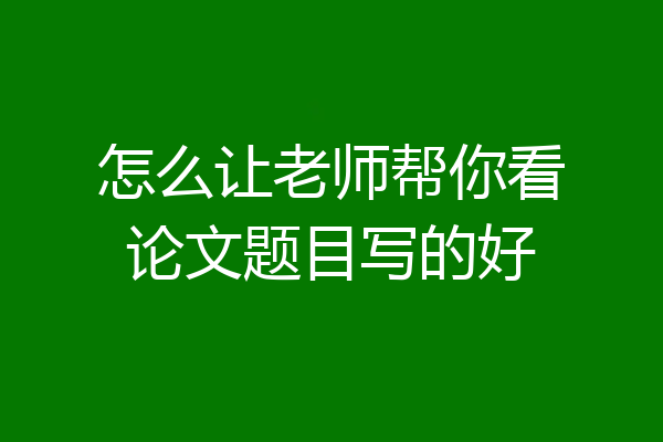 怎么让老师帮你看论文题目写的好