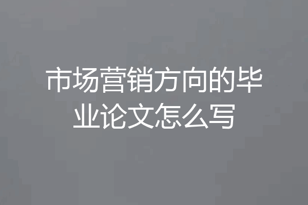 市场营销方向的毕业论文怎么写
