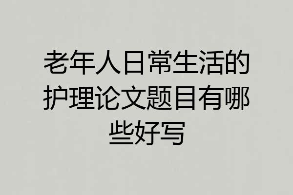 老年人日常生活的护理论文题目有哪些好写