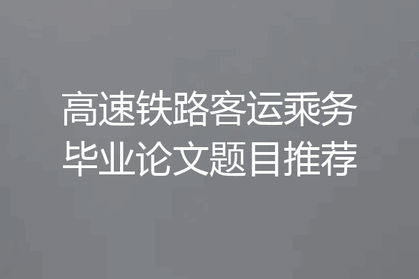 高速铁路客运乘务毕业论文题目推荐