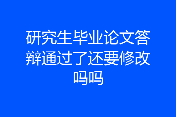 研究生毕业论文答辩通过了还要修改吗吗