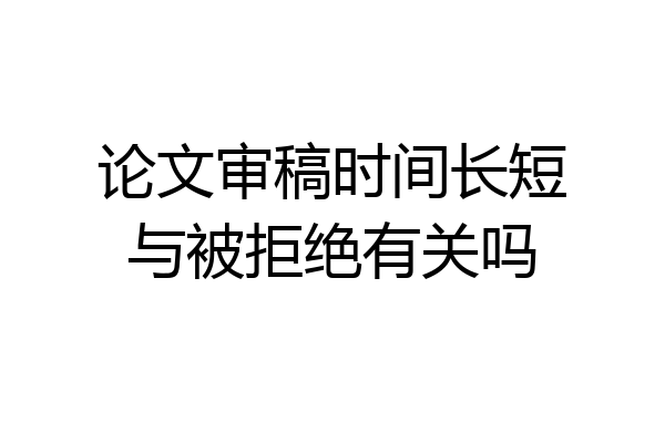 论文审稿时间长短与被拒绝有关吗