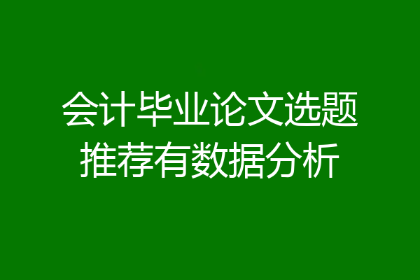 会计毕业论文选题推荐有数据分析