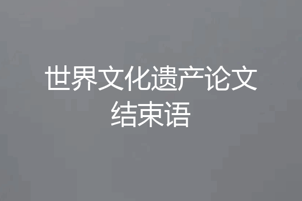 世界文化遗产论文结束语