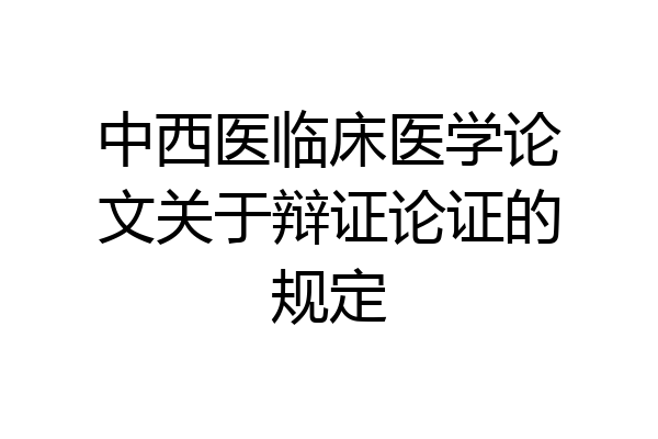 中西医临床医学论文关于辩证论证的规定