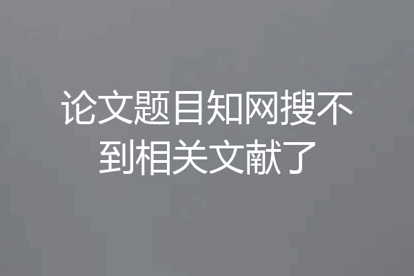 论文题目知网搜不到相关文献了