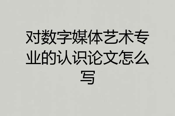对数字媒体艺术专业的认识论文怎么写