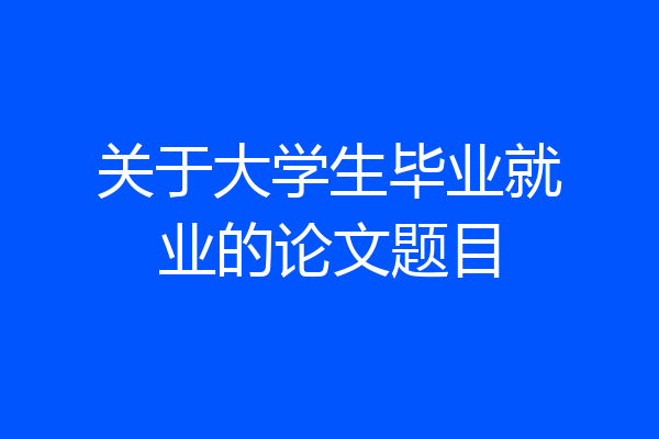 关于大学生毕业就业的论文题目